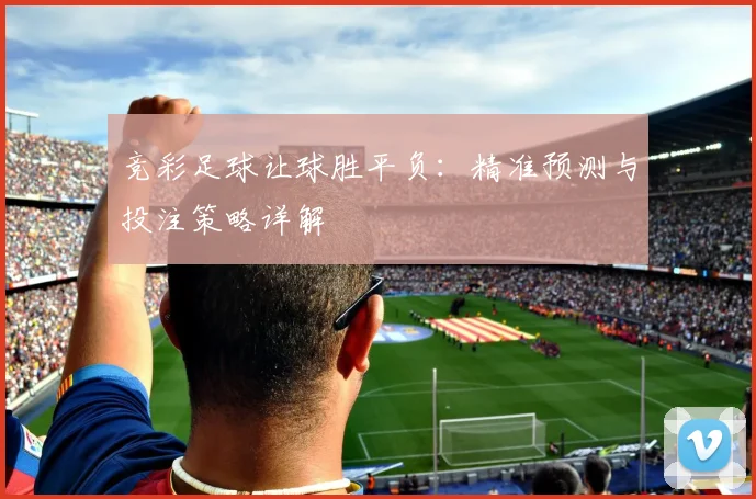 竞彩足球让球胜平负：精准预测与投注策略详解