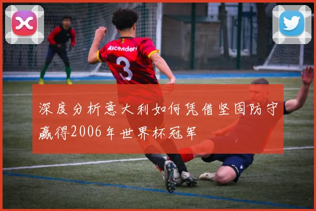 深度分析意大利如何凭借坚固防守赢得2006年世界杯冠军