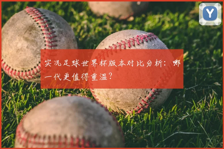 实况足球世界杯版本对比分析：哪一代更值得重温？
