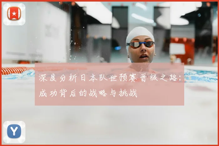 深度分析日本队世预赛晋级之路：成功背后的战略与挑战