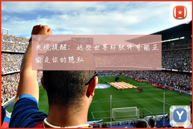 央视提醒:这些世界杯软件可能正偷走你的隐私