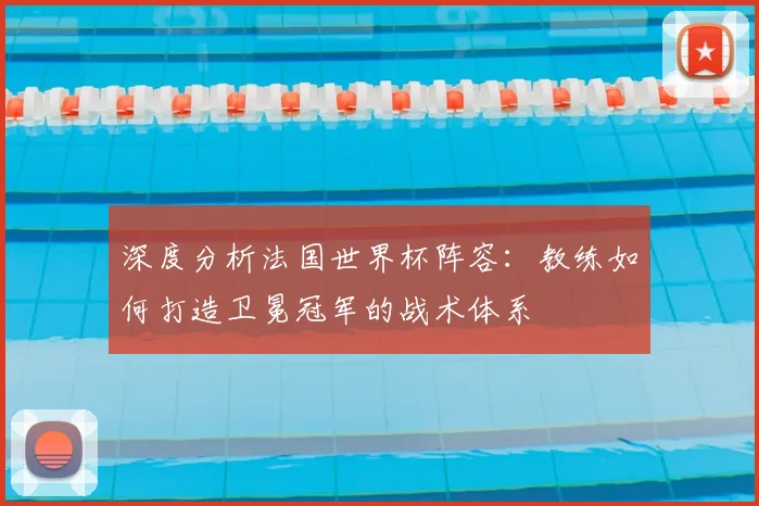 深度分析法国世界杯阵容：教练如何打造卫冕冠军的战术体系