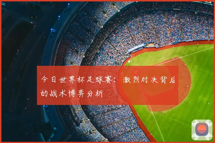 今日世界杯足球赛：激烈对决背后的战术博弈分析