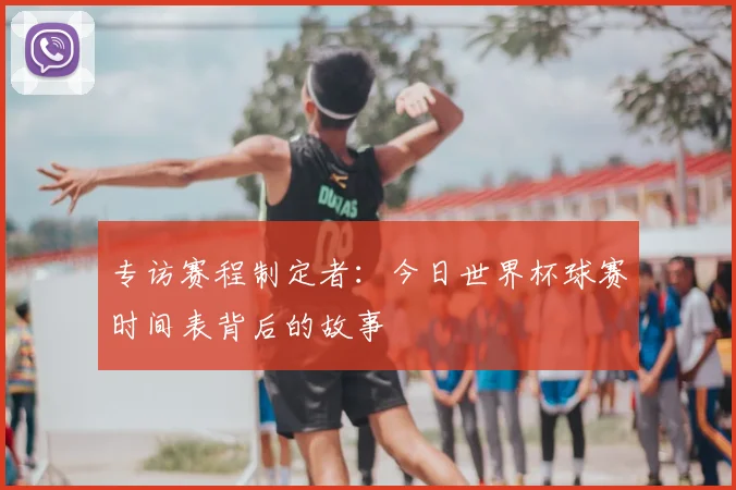 专访赛程制定者:今日世界杯球赛时间表背后的故事