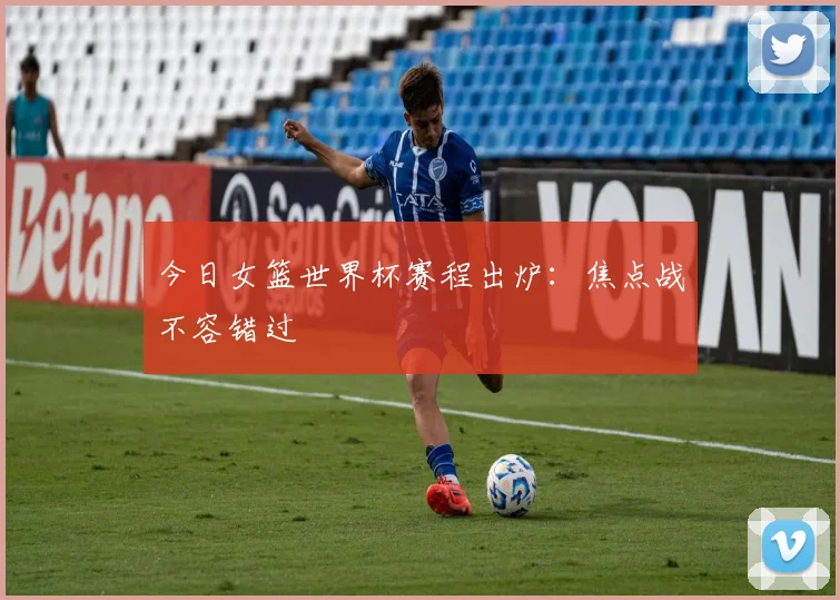 今日女篮世界杯赛程出炉：焦点战不容错过