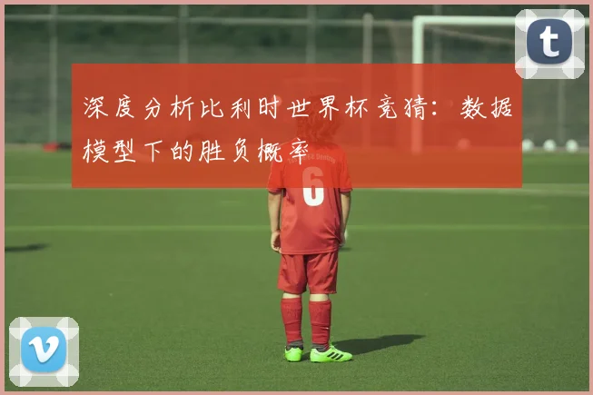 深度分析比利时世界杯竞猜：数据模型下的胜负概率
