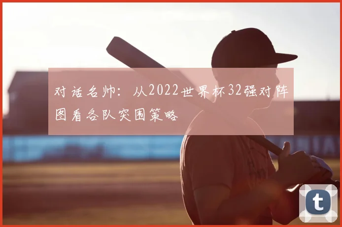 对话名帅：从2022世界杯32强对阵图看各队突围策略