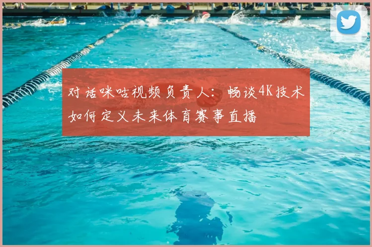 对话咪咕视频负责人：畅谈4K技术如何定义未来体育赛事直播