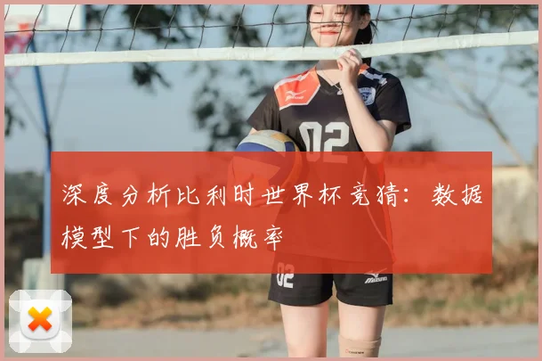 深度分析比利时世界杯竞猜：数据模型下的胜负概率