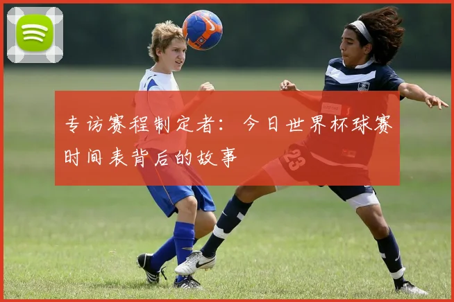 专访赛程制定者：今日世界杯球赛时间表背后的故事