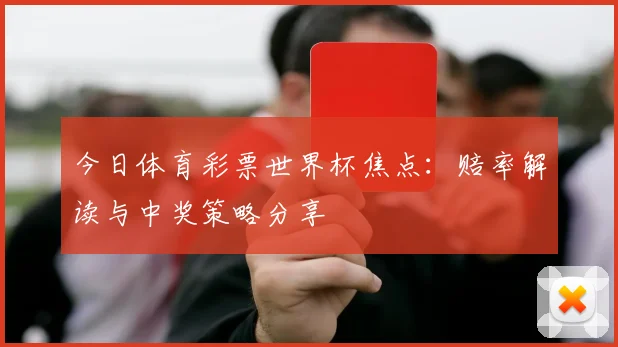 今日体育彩票世界杯焦点：赔率解读与中奖策略分享