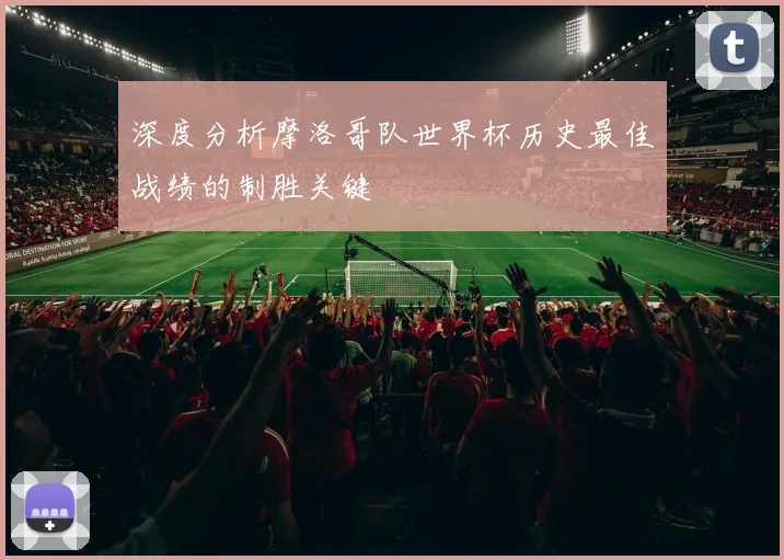 深度分析摩洛哥队世界杯历史最佳战绩的制胜关键