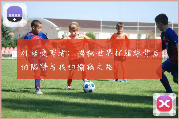 对话受害者：揭秘世界杯赌球背后的陷阱与我的输钱之路