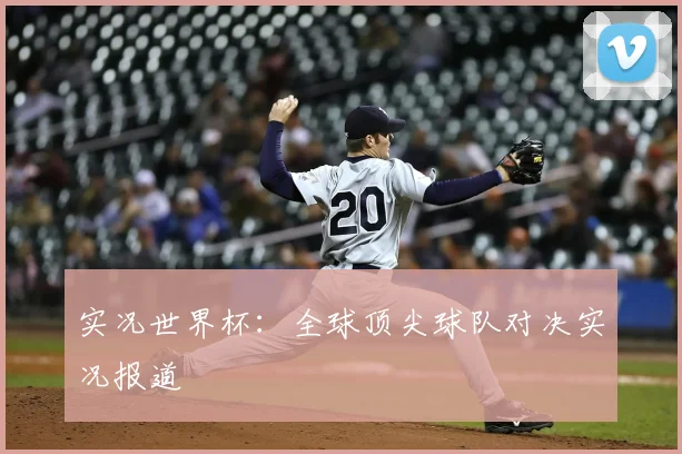 实况世界杯：全球顶尖球队对决实况报道