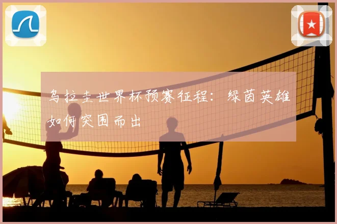 乌拉圭世界杯预赛征程:绿茵英雄如何突围而出