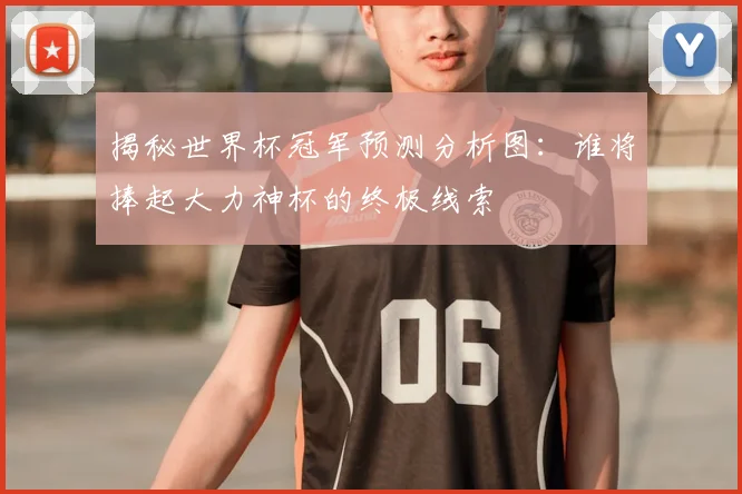 揭秘世界杯冠军预测分析图:谁将捧起大力神杯的终极线索