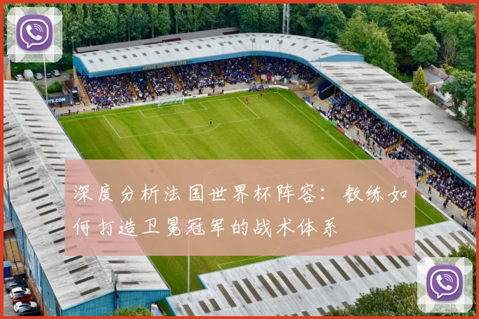 深度分析法国世界杯阵容：教练如何打造卫冕冠军的战术体系