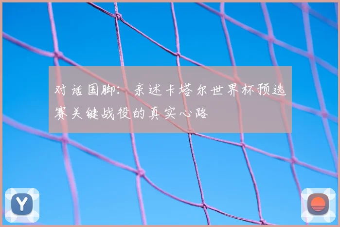 对话国脚：亲述卡塔尔世界杯预选赛关键战役的真实心路