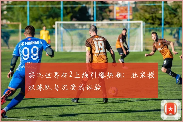 实况世界杯2上线引爆热潮：独家授权球队与沉浸式体验
