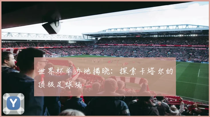 世界杯举办地揭晓:探索卡塔尔的顶级足球场