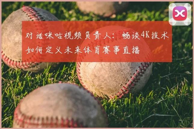 对话咪咕视频负责人：畅谈4K技术如何定义未来体育赛事直播