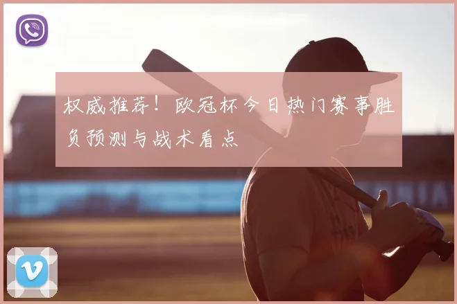 权威推荐！欧冠杯今日热门赛事胜负预测与战术看点