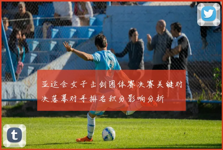 亚运会女子击剑团体赛决赛关键对决落幕对手排名积分影响分析