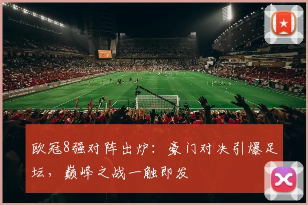 欧冠8强对阵出炉：豪门对决引爆足坛，巅峰之战一触即发
