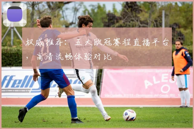 权威推荐：五大欧冠赛程直播平台，高清流畅体验对比