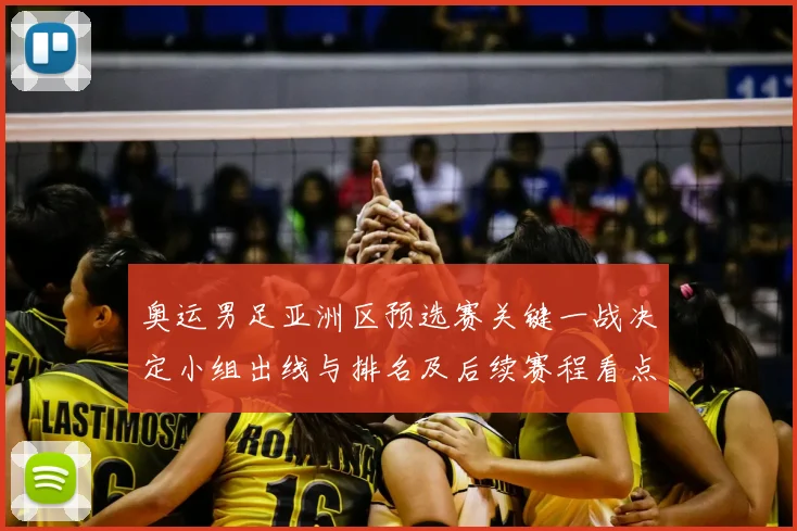 奥运男足亚洲区预选赛关键一战决定小组出线与排名及后续赛程看点