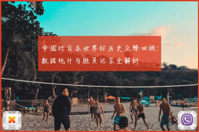 中国对日本世界杯历史交锋回顾：数据统计与胜负记录全解析