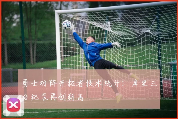 勇士对阵开拓者技术统计：库里三分纪录再创新高