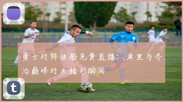 勇士对阵快船免费直播：库里与乔治巅峰对决精彩瞬间