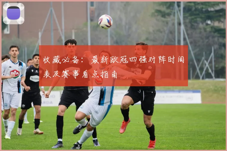 收藏必备：最新欧冠四强对阵时间表及赛事看点指南