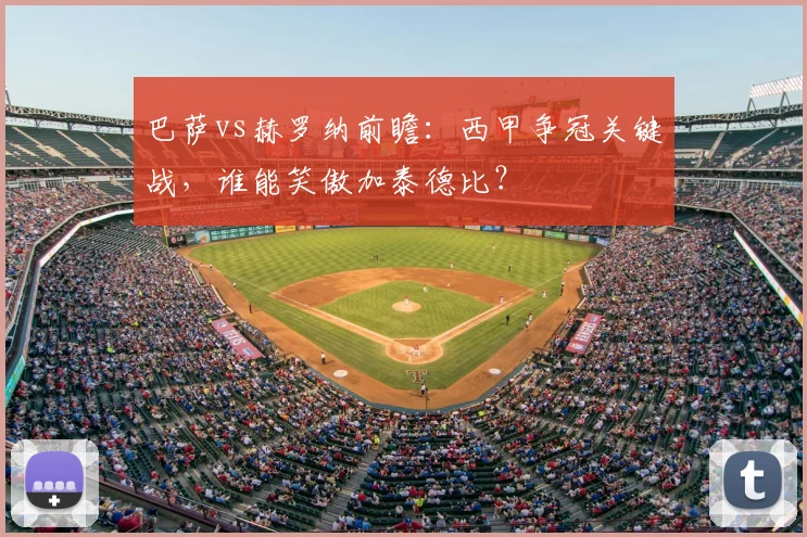 巴萨vs赫罗纳前瞻：西甲争冠关键战，谁能笑傲加泰德比？