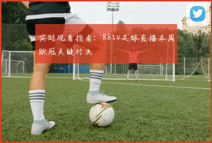 实时观看指南：88tv足球直播本周欧冠关键对决