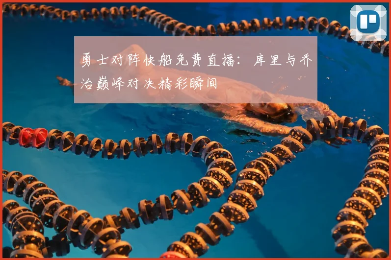 勇士对阵快船免费直播：库里与乔治巅峰对决精彩瞬间