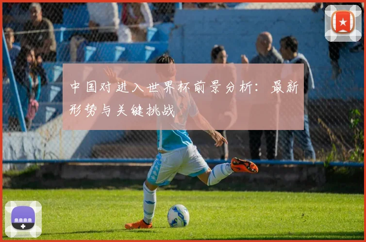 中国对进入世界杯前景分析：最新形势与关键挑战