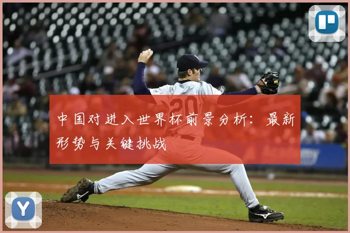 中国对进入世界杯前景分析：最新形势与关键挑战