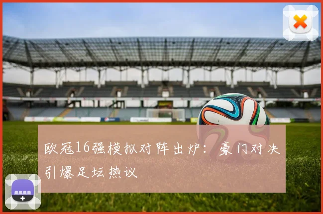 欧冠16强模拟对阵出炉：豪门对决引爆足坛热议