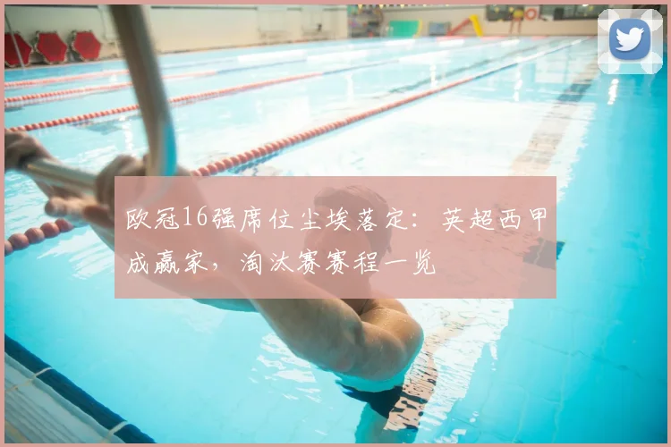 欧冠16强席位尘埃落定：英超西甲成赢家，淘汰赛赛程一览