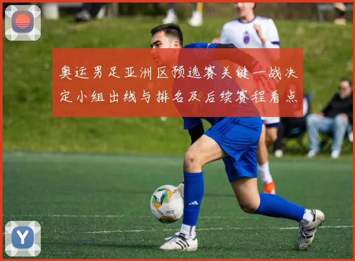 奥运男足亚洲区预选赛关键一战决定小组出线与排名及后续赛程看点
