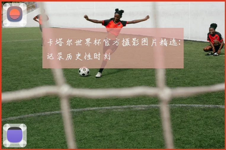 卡塔尔世界杯官方摄影图片精选：记录历史性时刻