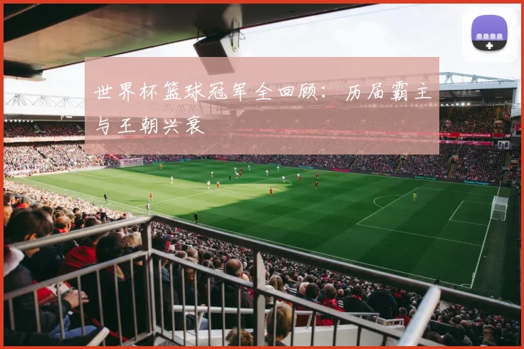 世界杯篮球冠军全回顾：历届霸主与王朝兴衰