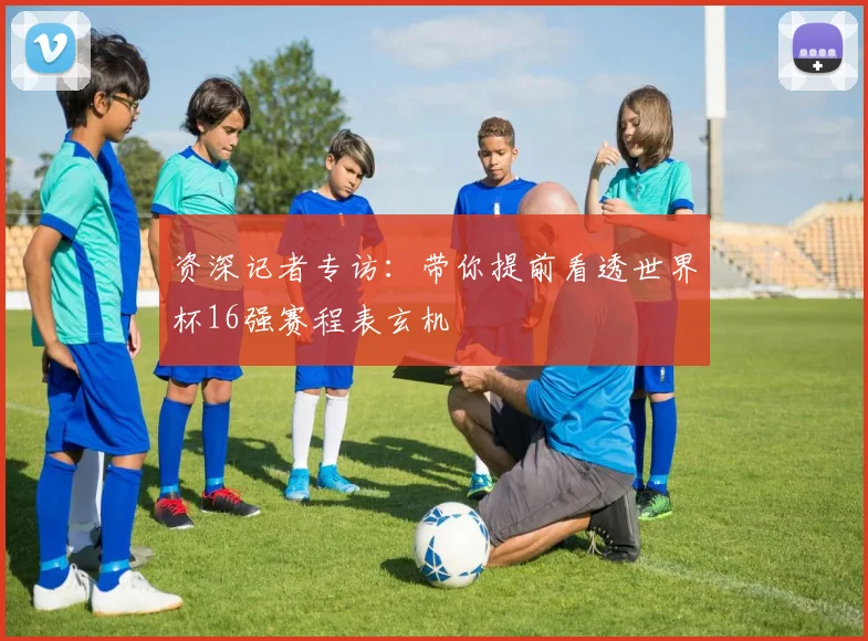 资深记者专访：带你提前看透世界杯16强赛程表玄机