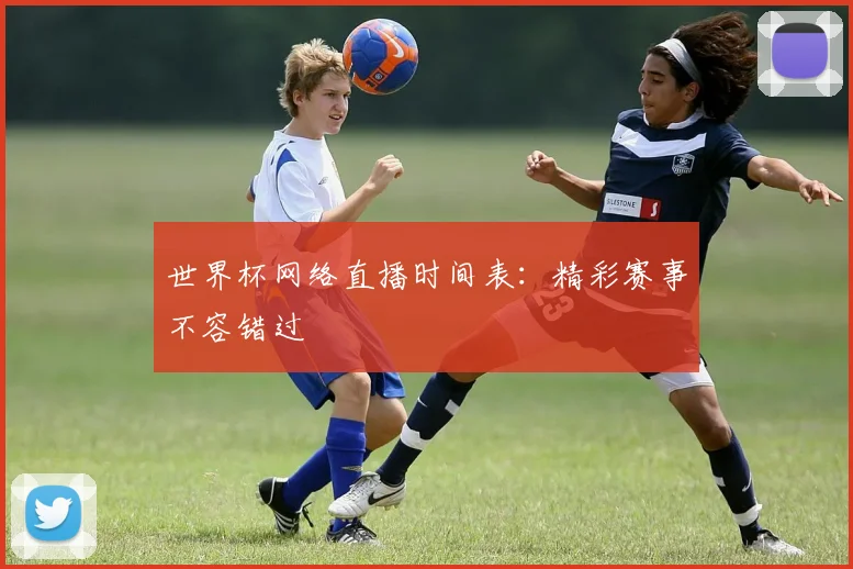 世界杯网络直播时间表：精彩赛事不容错过
