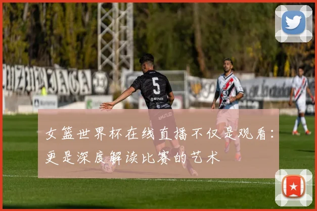 女篮世界杯在线直播不仅是观看：更是深度解读比赛的艺术