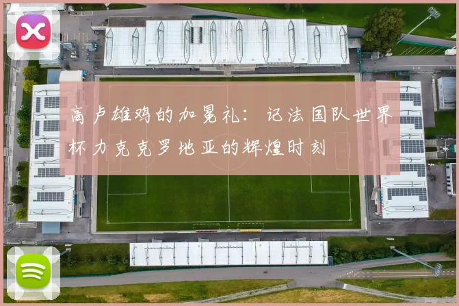高卢雄鸡的加冕礼：记法国队世界杯力克克罗地亚的辉煌时刻