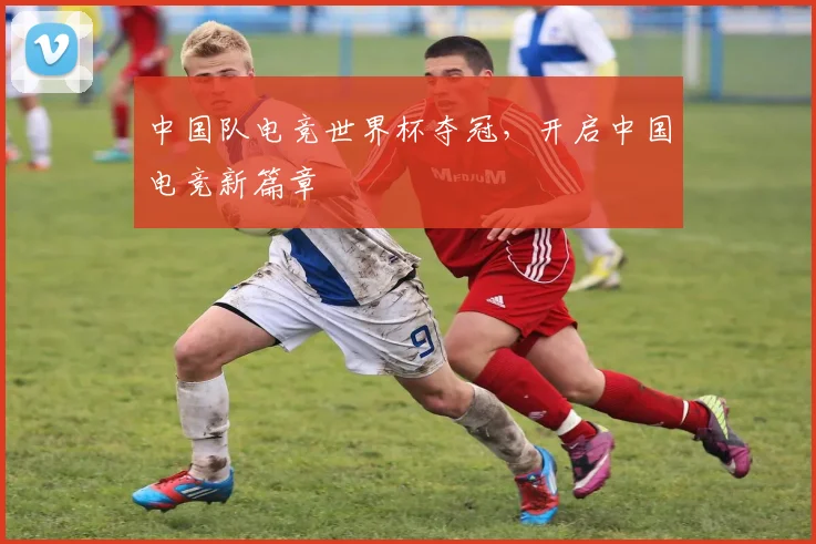 中国队电竞世界杯夺冠，开启中国电竞新篇章