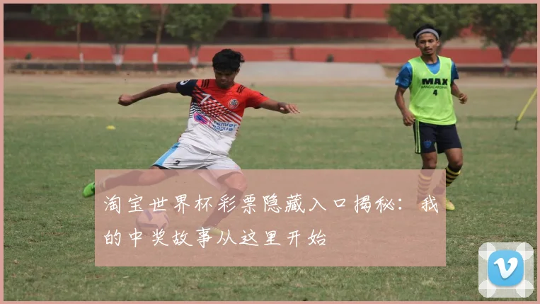 淘宝世界杯彩票隐藏入口揭秘：我的中奖故事从这里开始